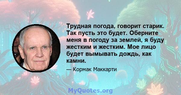 Трудная погода, говорит старик. Так пусть это будет. Оберните меня в погоду за землей, я буду жестким и жестким. Мое лицо будет вымывать дождь, как камни.