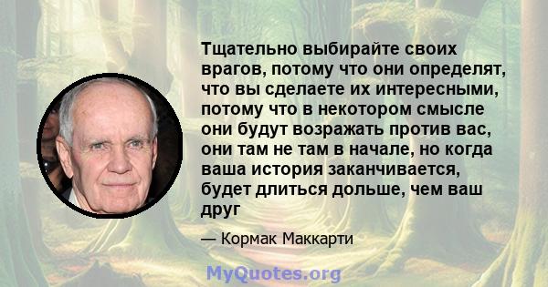 Тщательно выбирайте своих врагов, потому что они определят, что вы сделаете их интересными, потому что в некотором смысле они будут возражать против вас, они там не там в начале, но когда ваша история заканчивается,