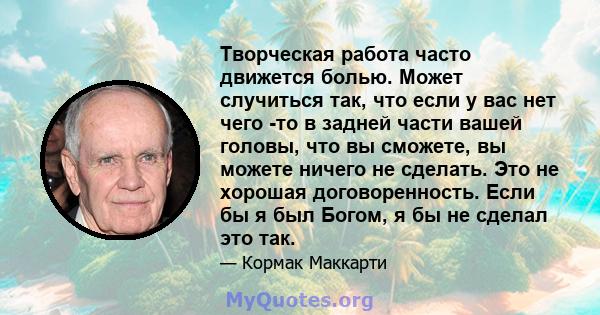 Творческая работа часто движется болью. Может случиться так, что если у вас нет чего -то в задней части вашей головы, что вы сможете, вы можете ничего не сделать. Это не хорошая договоренность. Если бы я был Богом, я бы 