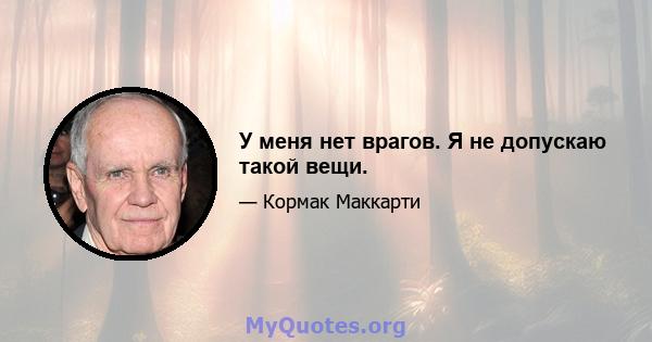 У меня нет врагов. Я не допускаю такой вещи.