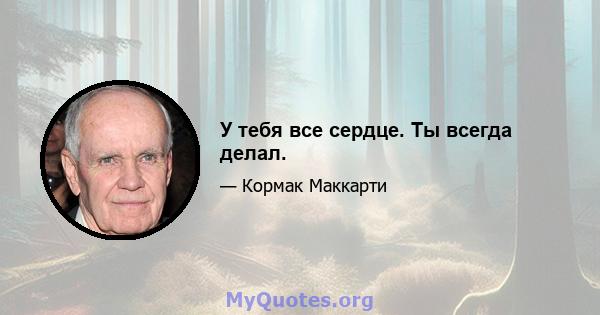 У тебя все сердце. Ты всегда делал.