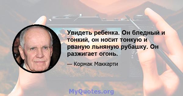 Увидеть ребенка. Он бледный и тонкий, он носит тонкую и рваную льняную рубашку. Он разжигает огонь.