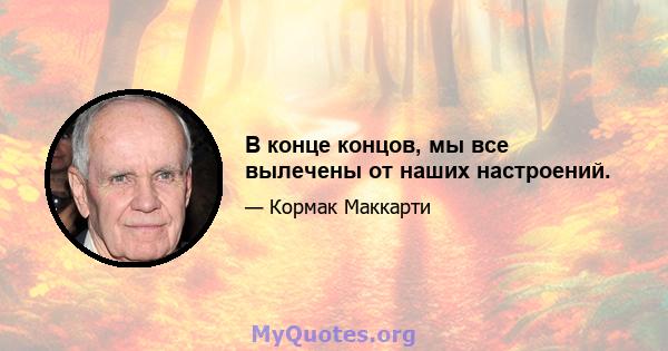 В конце концов, мы все вылечены от наших настроений.