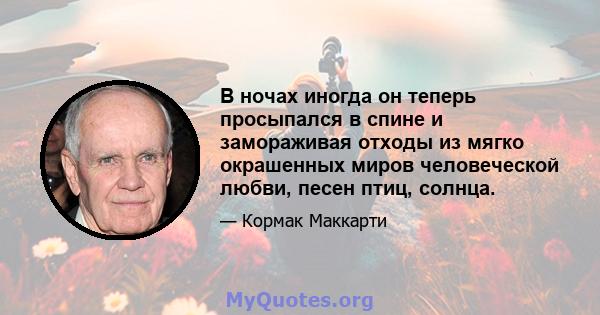 В ночах иногда он теперь просыпался в спине и замораживая отходы из мягко окрашенных миров человеческой любви, песен птиц, солнца.