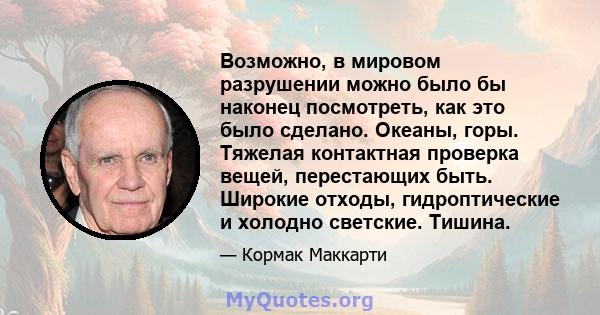 Возможно, в мировом разрушении можно было бы наконец посмотреть, как это было сделано. Океаны, горы. Тяжелая контактная проверка вещей, перестающих быть. Широкие отходы, гидроптические и холодно светские. Тишина.