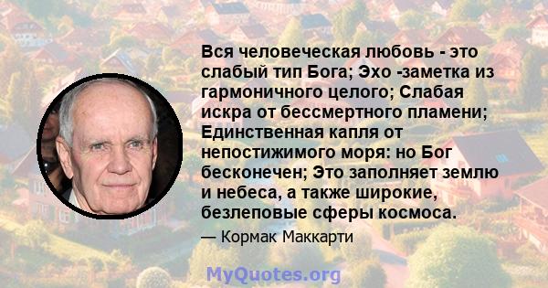 Вся человеческая любовь - это слабый тип Бога; Эхо -заметка из гармоничного целого; Слабая искра от бессмертного пламени; Единственная капля от непостижимого моря: но Бог бесконечен; Это заполняет землю и небеса, а