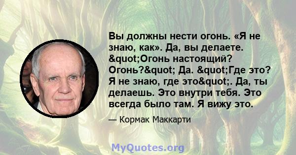 Вы должны нести огонь. «Я не знаю, как». Да, вы делаете. "Огонь настоящий? Огонь?" Да. "Где это? Я не знаю, где это". Да, ты делаешь. Это внутри тебя. Это всегда было там. Я вижу это.