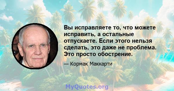 Вы исправляете то, что можете исправить, а остальные отпускаете. Если этого нельзя сделать, это даже не проблема. Это просто обострение.