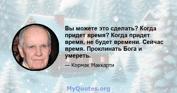 Вы можете это сделать? Когда придет время? Когда придет время, не будет времени. Сейчас время. Проклинать Бога и умереть.