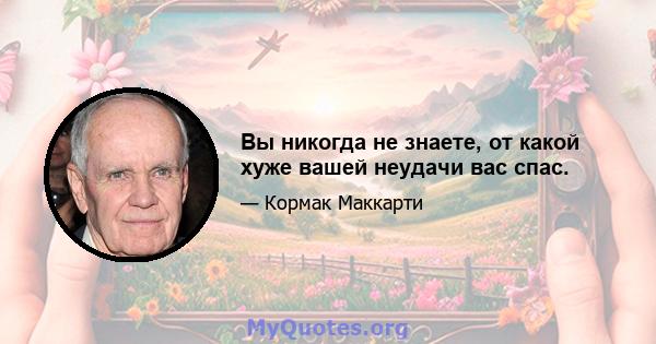 Вы никогда не знаете, от какой хуже вашей неудачи вас спас.