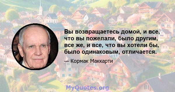 Вы возвращаетесь домой, и все, что вы пожелали, было другим, все же, и все, что вы хотели бы, было одинаковым, отличается.