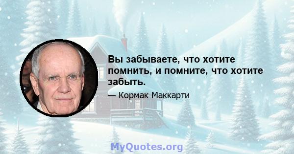 Вы забываете, что хотите помнить, и помните, что хотите забыть.