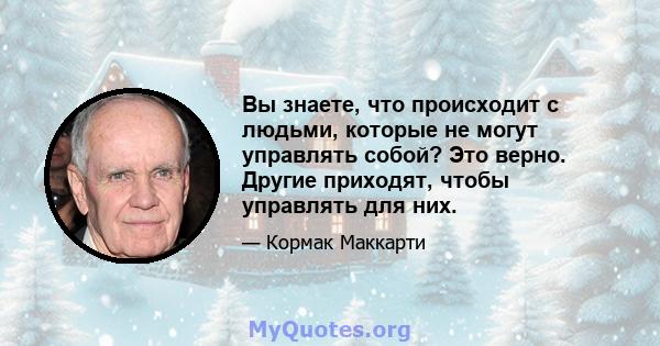 Вы знаете, что происходит с людьми, которые не могут управлять собой? Это верно. Другие приходят, чтобы управлять для них.