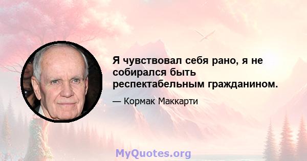 Я чувствовал себя рано, я не собирался быть респектабельным гражданином.