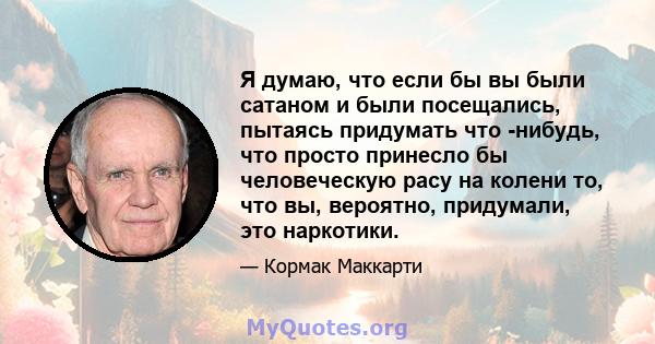 Я думаю, что если бы вы были сатаном и были посещались, пытаясь придумать что -нибудь, что просто принесло бы человеческую расу на колени то, что вы, вероятно, придумали, это наркотики.