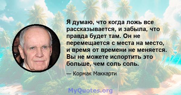 Я думаю, что когда ложь все рассказывается, и забыла, что правда будет там. Он не перемещается с места на место, и время от времени не меняется. Вы не можете испортить это больше, чем соль соль.