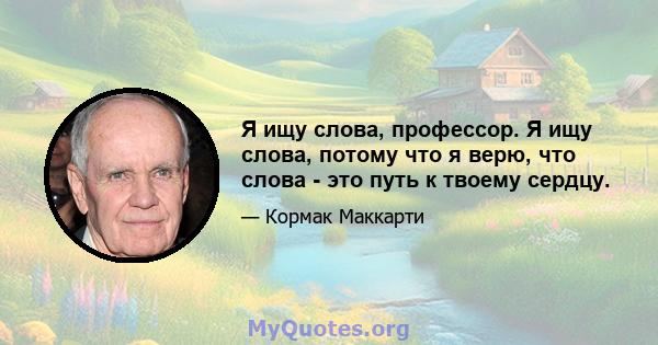 Я ищу слова, профессор. Я ищу слова, потому что я верю, что слова - это путь к твоему сердцу.