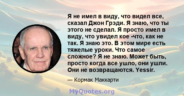 Я не имел в виду, что видел все, сказал Джон Грэди. Я знаю, что ты этого не сделал. Я просто имел в виду, что увидел кое -что, как не так. Я знаю это. В этом мире есть тяжелые уроки. Что самое сложное? Я не знаю. Может