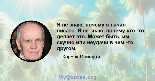 Я не знаю, почему я начал писать. Я не знаю, почему кто -то делает это. Может быть, им скучно или неудачи в чем -то другом.