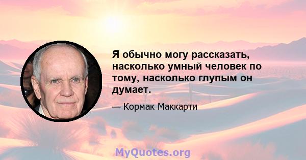 Я обычно могу рассказать, насколько умный человек по тому, насколько глупым он думает.