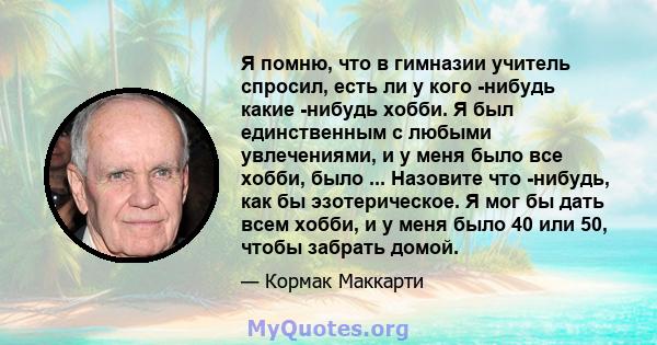 Я помню, что в гимназии учитель спросил, есть ли у кого -нибудь какие -нибудь хобби. Я был единственным с любыми увлечениями, и у меня было все хобби, было ... Назовите что -нибудь, как бы эзотерическое. Я мог бы дать