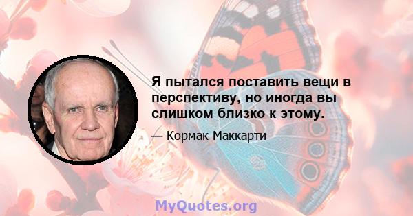 Я пытался поставить вещи в перспективу, но иногда вы слишком близко к этому.