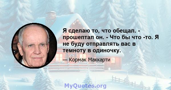 Я сделаю то, что обещал. - прошептал он. - Что бы что -то. Я не буду отправлять вас в темноту в одиночку.