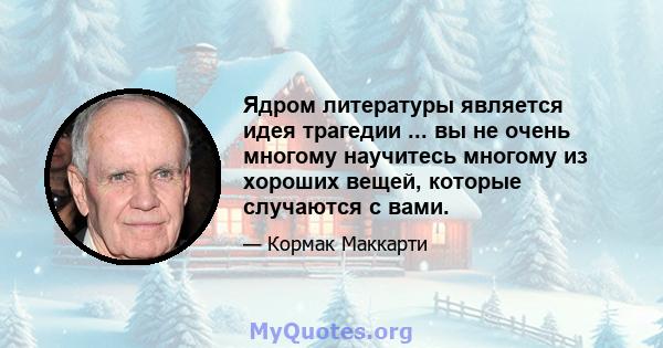 Ядром литературы является идея трагедии ... вы не очень многому научитесь многому из хороших вещей, которые случаются с вами.