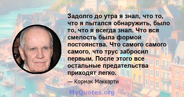 Задолго до утра я знал, что то, что я пытался обнаружить, было то, что я всегда знал. Что вся смелость была формой постоянства. Что самого самого самого, что трус забросил первым. После этого все остальные предательства 