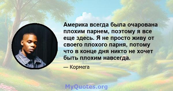 Америка всегда была очарована плохим парнем, поэтому я все еще здесь. Я не просто живу от своего плохого парня, потому что в конце дня никто не хочет быть плохим навсегда.