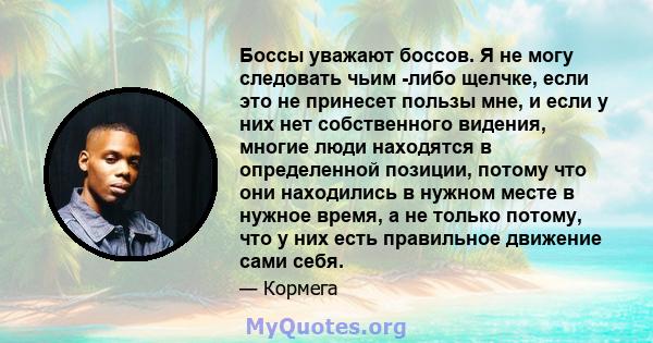 Боссы уважают боссов. Я не могу следовать чьим -либо щелчке, если это не принесет пользы мне, и если у них нет собственного видения, многие люди находятся в определенной позиции, потому что они находились в нужном месте 