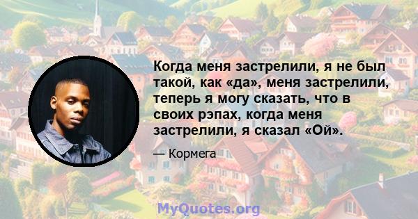 Когда меня застрелили, я не был такой, как «да», меня застрелили, теперь я могу сказать, что в своих рэпах, когда меня застрелили, я сказал «Ой».