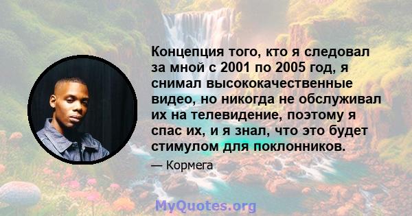 Концепция того, кто я следовал за мной с 2001 по 2005 год, я снимал высококачественные видео, но никогда не обслуживал их на телевидение, поэтому я спас их, и я знал, что это будет стимулом для поклонников.