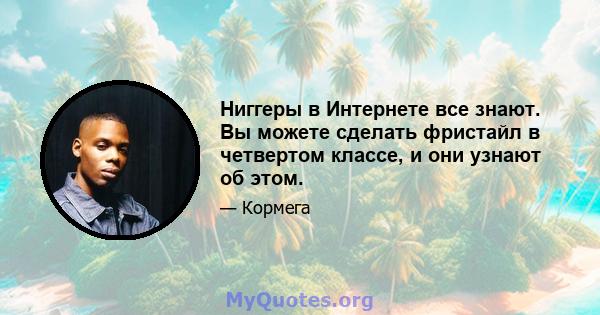 Ниггеры в Интернете все знают. Вы можете сделать фристайл в четвертом классе, и они узнают об этом.