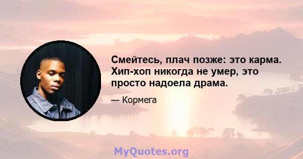 Смейтесь, плач позже: это карма. Хип-хоп никогда не умер, это просто надоела драма.