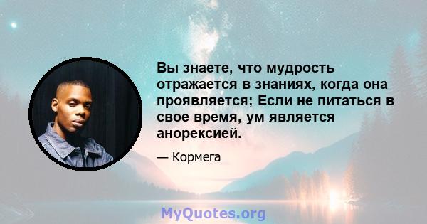 Вы знаете, что мудрость отражается в знаниях, когда она проявляется; Если не питаться в свое время, ум является анорексией.