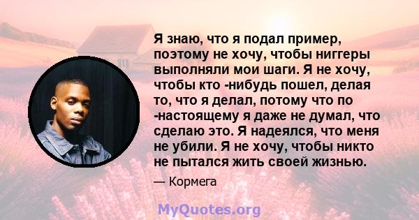 Я знаю, что я подал пример, поэтому не хочу, чтобы ниггеры выполняли мои шаги. Я не хочу, чтобы кто -нибудь пошел, делая то, что я делал, потому что по -настоящему я даже не думал, что сделаю это. Я надеялся, что меня