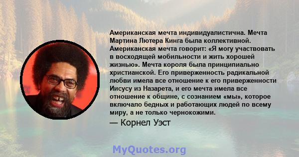 Американская мечта индивидуалистична. Мечта Мартина Лютера Кинга была коллективной. Американская мечта говорит: «Я могу участвовать в восходящей мобильности и жить хорошей жизнью». Мечта короля была принципиально