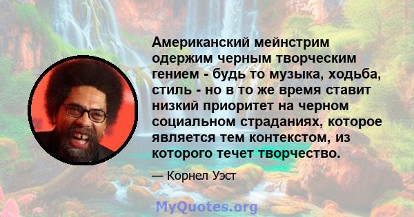 Американский мейнстрим одержим черным творческим гением - будь то музыка, ходьба, стиль - но в то же время ставит низкий приоритет на черном социальном страданиях, которое является тем контекстом, из которого течет