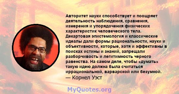 Авторитет науки способствует и поощряет деятельность наблюдения, сравнения, измерения и упорядочения физических характеристик человеческого тела. Декартовая эпистемология и классические идеалы дали формы рациональности, 