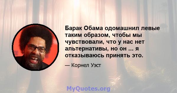 Барак Обама одомашнил левые таким образом, чтобы мы чувствовали, что у нас нет альтернативы, но он ... я отказываюсь принять это.