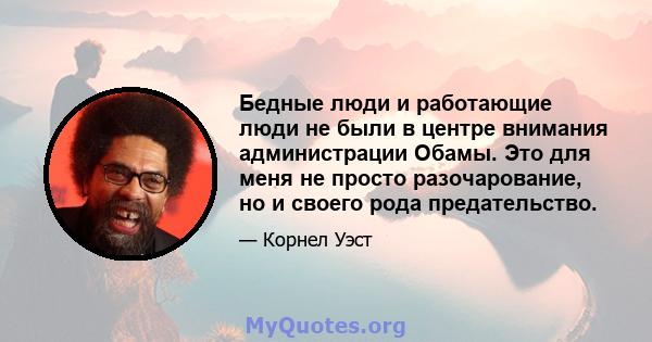 Бедные люди и работающие люди не были в центре внимания администрации Обамы. Это для меня не просто разочарование, но и своего рода предательство.