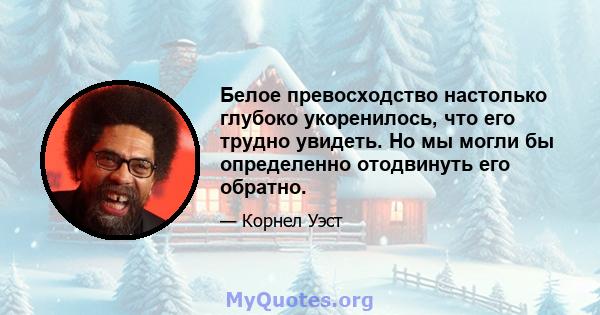 Белое превосходство настолько глубоко укоренилось, что его трудно увидеть. Но мы могли бы определенно отодвинуть его обратно.