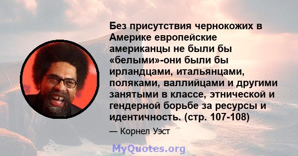 Без присутствия чернокожих в Америке европейские американцы не были бы «белыми»-они были бы ирландцами, итальянцами, поляками, валлийцами и другими занятыми в классе, этнической и гендерной борьбе за ресурсы и