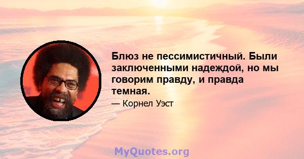 Блюз не пессимистичный. Были заключенными надеждой, но мы говорим правду, и правда темная.