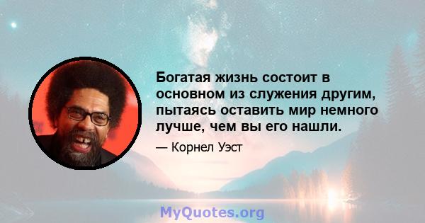 Богатая жизнь состоит в основном из служения другим, пытаясь оставить мир немного лучше, чем вы его нашли.