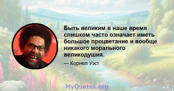 Быть великим в наше время слишком часто означает иметь большое процветание и вообще никакого морального великодушия.