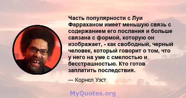 Часть популярности с Луи Фарраханом имеет меньшую связь с содержанием его послания и больше связана с формой, которую он изображает, - как свободный, черный человек, который говорит о том, что у него на уме с смелостью