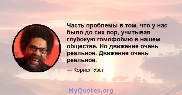 Часть проблемы в том, что у нас было до сих пор, учитывая глубокую гомофобию в нашем обществе. Но движение очень реальное. Движение очень реальное.