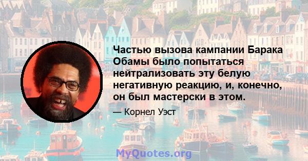 Частью вызова кампании Барака Обамы было попытаться нейтрализовать эту белую негативную реакцию, и, конечно, он был мастерски в этом.